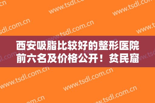 西安吸脂比较好的整形医院前六名及价格公开！贫民窟女孩也能消费得起
