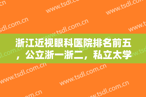 浙江近视眼科医院排名前五，公立浙一浙二，私立太学等，选对技术很重要！