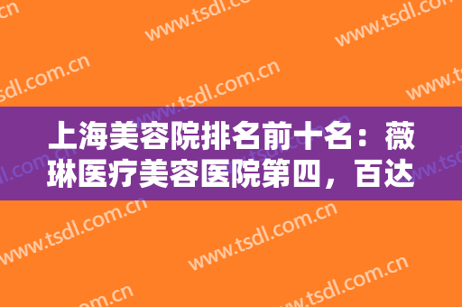 上海美容院排名前十名：薇琳医疗美容医院第四，百达丽医疗美容第五！