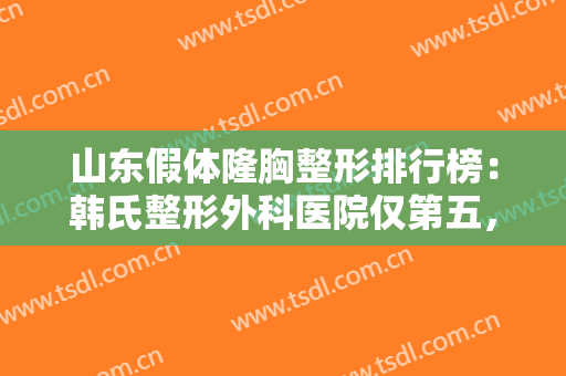 山东假体隆胸整形排行榜：韩氏整形外科医院仅第五，其他医院都是哪些？