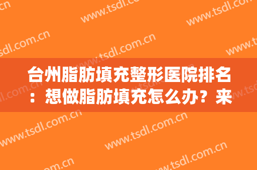 台州脂肪填充整形医院排名：想做脂肪填充怎么办？来这些医院吧！(脂肪填充做的最好的医院)