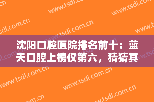 沈阳口腔医院排名前十：蓝天口腔上榜仅第六，猜猜其他医院都是哪些？