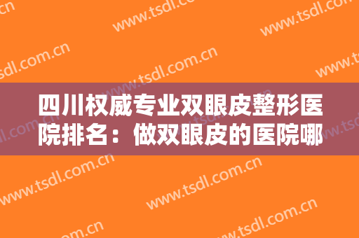 四川权威专业双眼皮整形医院排名：做双眼皮的医院哪里找？我们为您推荐这些！