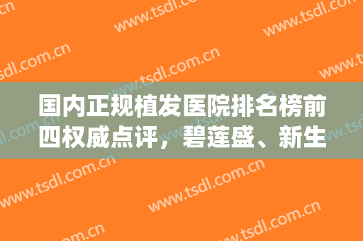 国内正规植发医院排名榜前四权威点评，碧莲盛、新生一眼惊艳！(植发正规医院排名单)