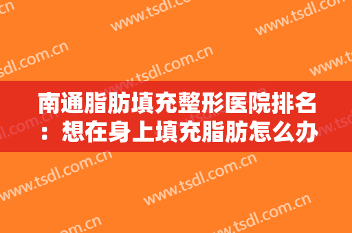 南通脂肪填充整形医院排名：想在身上填充脂肪怎么办？来找这些医院帮你！