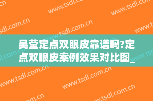吴莹定点双眼皮靠谱吗?定点双眼皮案例效果对比图_南通市第一人民医院