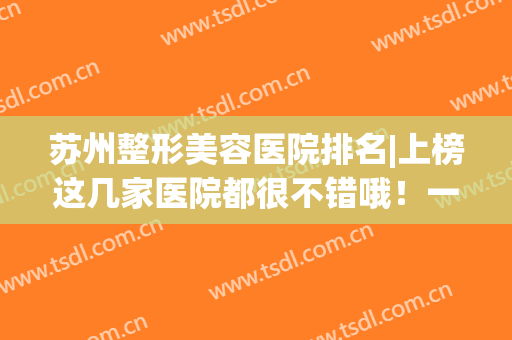 苏州整形美容医院排名|上榜这几家医院都很不错哦！一起来看看吧！(苏州最有名的整形医院)