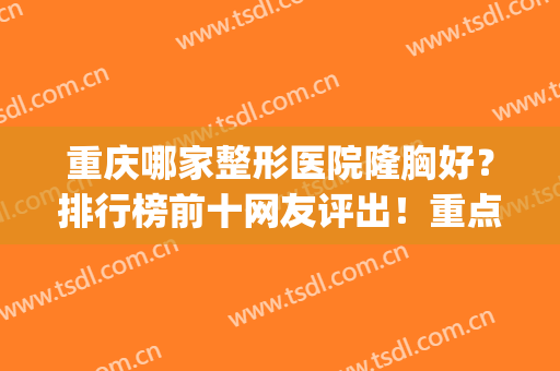 重庆哪家整形医院隆胸好？排行榜前十网友评出！重点推荐医美top8，正规零套路