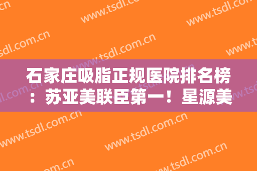 石家庄吸脂正规医院排名榜：苏亚美联臣第一！星源美天、美莱、瑞贝尔上榜！