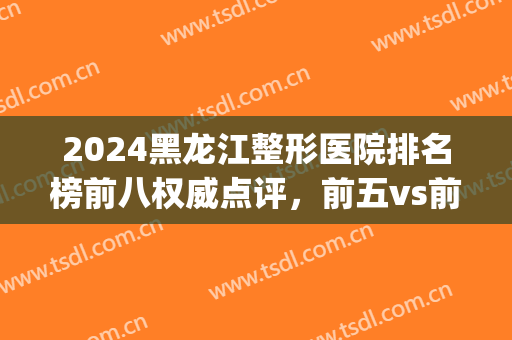 2024黑龙江整形医院排名榜前八权威点评，前五vs前三！爱美者必看~(哈尔滨整形比较好的医院)