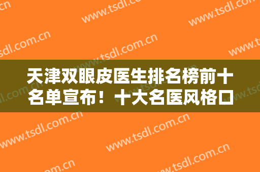 天津双眼皮医生排名榜前十名单宣布！十大名医风格口碑不同，前三强网友盛赞