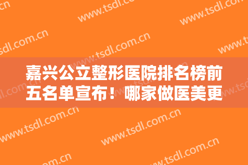 嘉兴公立整形医院排名榜前五名单宣布！哪家做医美更好？网友这样点评