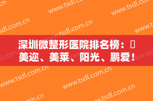深圳微整形医院排名榜：蒳美迩、美莱、阳光、鹏爱！众多爱美人士信赖之选！