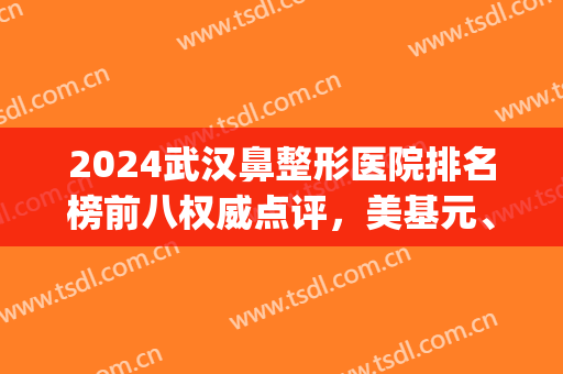 2024武汉鼻整形医院排名榜前八权威点评，美基元、艺星热门机构测评！(武汉鼻综合美莱整形)