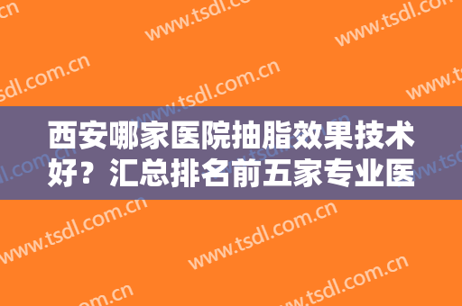 西安哪家医院抽脂效果技术好？汇总排名前五家专业医美，口碑实力不一样！