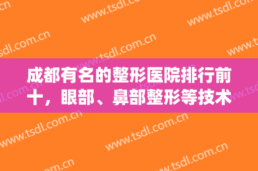 成都有名的整形医院排行前十，眼部、鼻部整形等技术十强机构拿捏！(成都眼部整形医生排名)