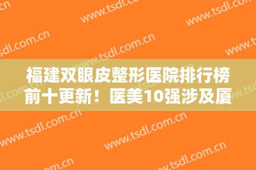 福建双眼皮整形医院排行榜前十更新！医美10强涉及厦门、福州等地，口碑严选