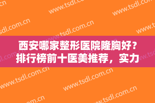 西安哪家整形医院隆胸好？排行榜前十医美推荐，实力口碑都是一顶十的强