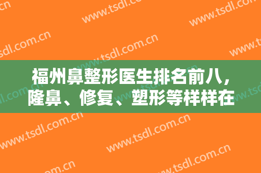 福州鼻整形医生排名前八，隆鼻、修复、塑形等样样在行，专家实力有得一拼！