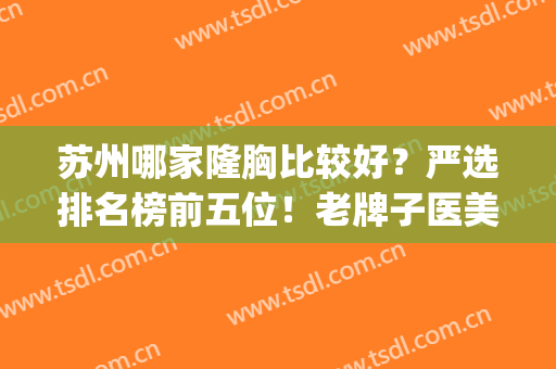 苏州哪家隆胸比较好？严选排名榜前五位！老牌子医美大众都爱选！(苏州哪家整形丰胸好)