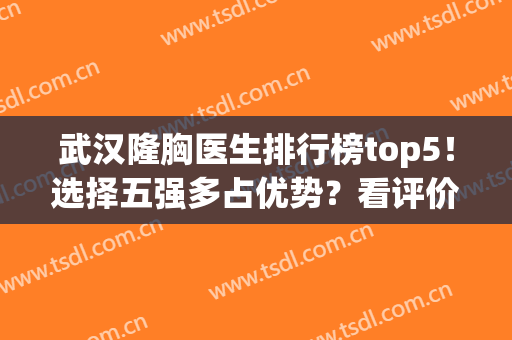武汉隆胸医生排行榜top5！选择五强多占优势？看评价和价格就知道！(武汉丰胸排名第一的医院)