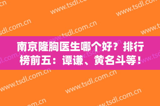 南京隆胸医生哪个好？排行榜前五：谭谦、黄名斗等！啥样价位都有~(南京隆胸哪家医院好)
