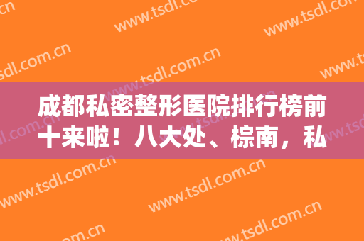 成都私密整形医院排行榜前十来啦！八大处、棕南，私密强价格无套路(在成都哪个医院做私密整形)