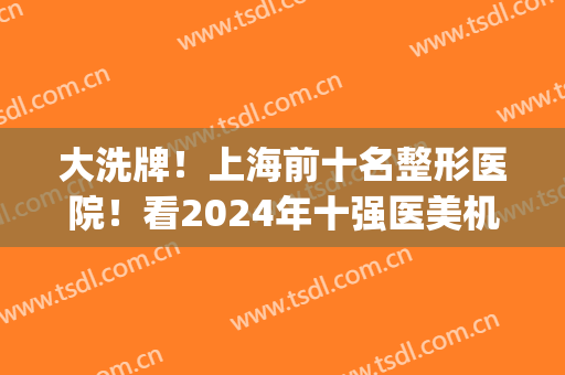 大洗牌！上海前十名整形医院！看2024年十强医美机构谁掉队了？(上海哪家整形医院排名)