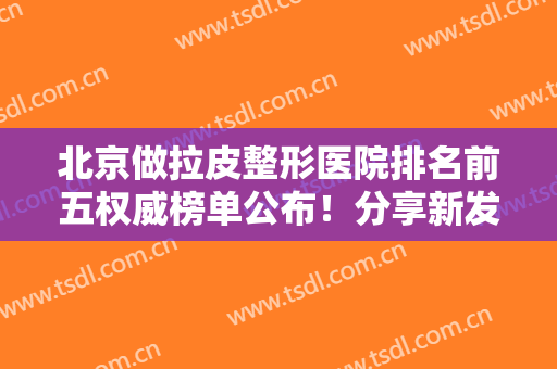 北京做拉皮整形医院排名前五权威榜单公布！分享新发现的宝藏医美，快收藏~