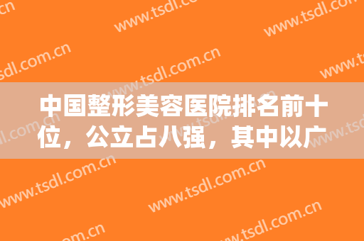 中国整形美容医院排名前十位，公立占八强，其中以广州南方医院为首(广州最出名的整形医院前3家?)