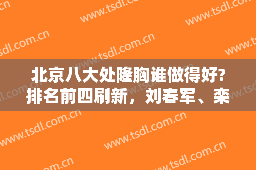 北京八大处隆胸谁做得好?排名前四刷新，刘春军、栾杰、李发成等技术到位！