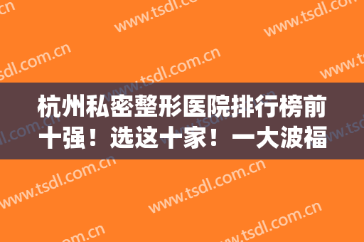 杭州私密整形医院排行榜前十强！选这十家！一大波福利向你袭来！(杭州最好的整形3家医院)