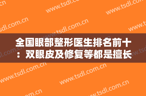 全国眼部整形医生排名前十：双眼皮及修复等都是擅长，还有坐诊医院公布！