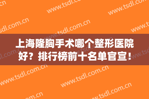 上海隆胸手术哪个整形医院好？排行榜前十名单官宣！私立有私立的好(上海隆胸哪家医院好)