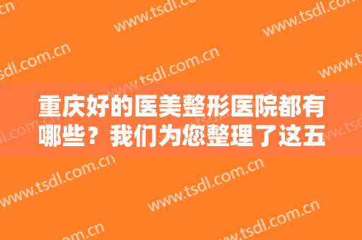 重庆好的医美整形医院都有哪些？我们为您整理了这五家医院，诚挚推荐！