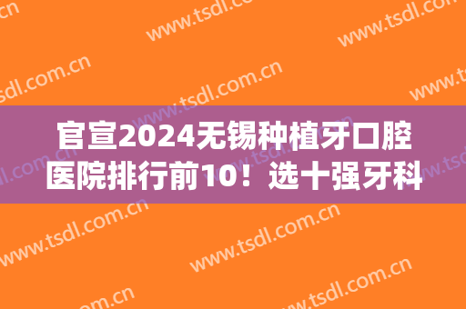 官宣2024无锡种植牙口腔医院排行前10！选十强牙科有啥不放心呢？(无锡口腔医院怎么样)