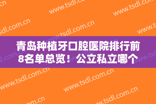 青岛种植牙口腔医院排行前8名单总览！公立私立哪个好？看牙友这样说..