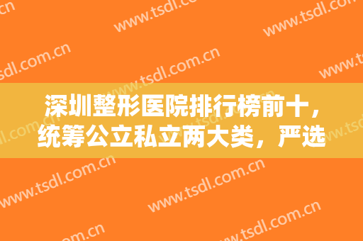 深圳整形医院排行榜前十，统筹公立私立两大类，严选口碑十强不踩雷！
