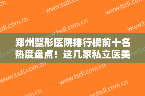 郑州整形医院排行榜前十名热度盘点！这几家私立医美实力口碑不输公立