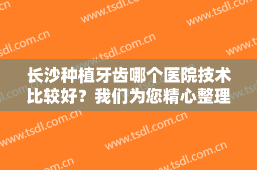 长沙种植牙齿哪个医院技术比较好？我们为您精心整理了这五家医院，一起来看看吧！
