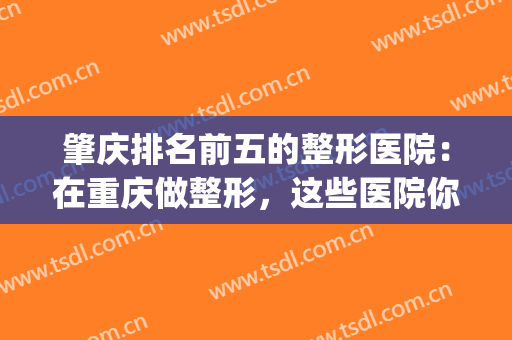 肇庆排名前五的整形医院：在重庆做整形，这些医院你怎么能不知道！(肇庆华美整形医院)