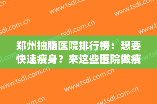 郑州抽脂医院排行榜：想要快速瘦身？来这些医院做瘦身吧！(河南郑州抽脂医生排名)