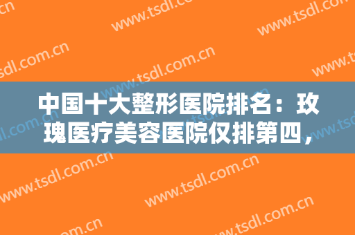 中国十大整形医院排名：玫瑰医疗美容医院仅排第四，前三都是哪些医院？
