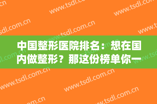 中国整形医院排名：想在国内做整形？那这份榜单你一定要看看！(中国排名第一的整形医院)