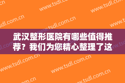 武汉整形医院有哪些值得推荐？我们为您精心整理了这些医院进行推荐！