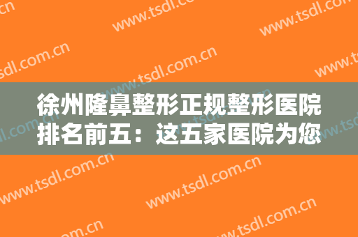 徐州隆鼻整形正规整形医院排名前五：这五家医院为您的隆鼻之路铺设道路！