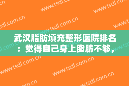 武汉脂肪填充整形医院排名：觉得自己身上脂肪不够，看起来不够好看？这些医院来帮你！