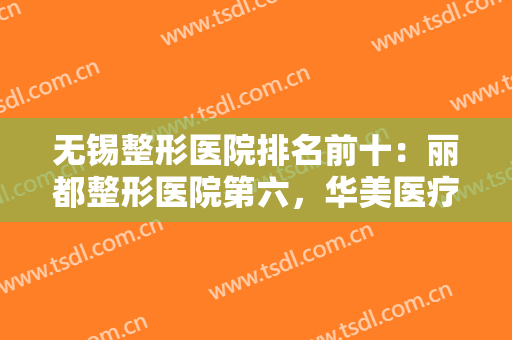 无锡整形医院排名前十：丽都整形医院第六，华美医疗美容第七，其他是哪些？