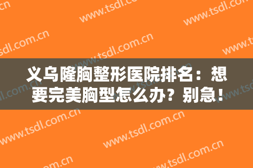 义乌隆胸整形医院排名：想要完美胸型怎么办？别急！来这些医院一探究竟！