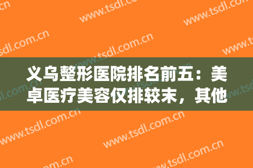义乌整形医院排名前五：美卓医疗美容仅排较末，其他医院都是哪些？(义乌正规的医美医院)